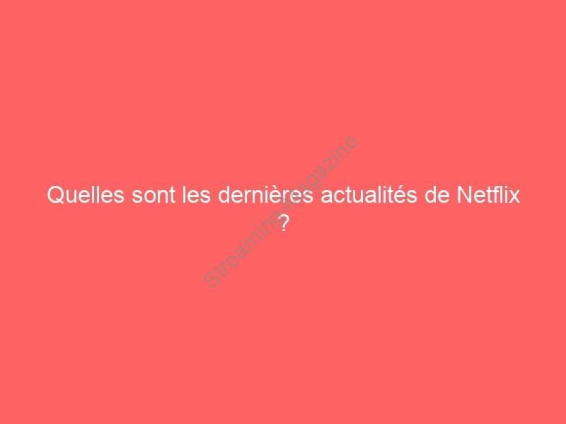 Quelles sont les dernières actualités de Netflix ?